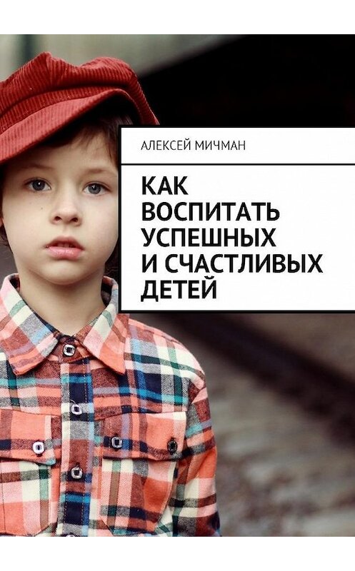 Обложка книги «Как воспитать успешных и счастливых детей» автора Алексея Мичмана. ISBN 9785449007797.