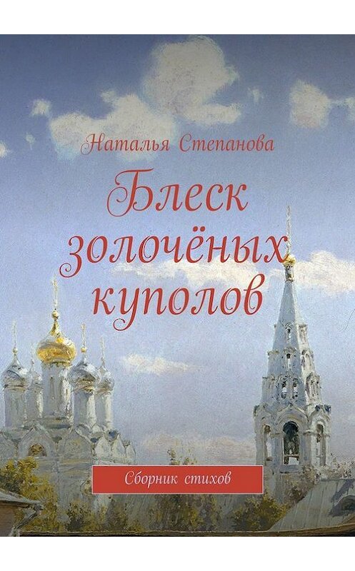 Обложка книги «Блеск золочёных куполов. Сборник стихов» автора Натальи Степановы. ISBN 9785448366635.