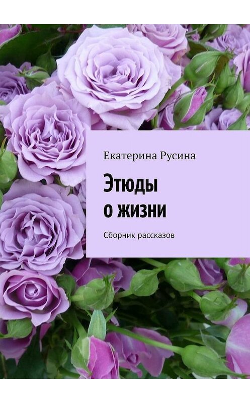 Обложка книги «Этюды о жизни. Сборник рассказов» автора Екатериной Русины. ISBN 9785449817983.