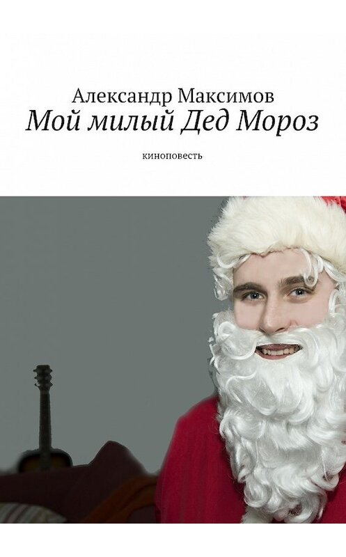 Обложка книги «Мой милый Дед Мороз. киноповесть» автора Александра Максимова. ISBN 9785447481315.