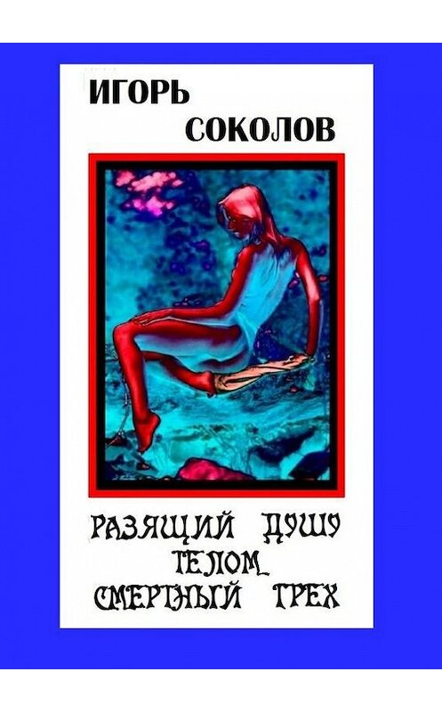 Обложка книги «Разящий душу телом смертный грех. Стихи» автора Игоря Соколова. ISBN 9785447420666.