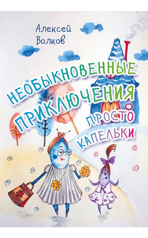 Обложка книги «Необыкновенные приключения Просто Капельки» автора Алексея Волкова издание 2016 года. ISBN 9785000952504.