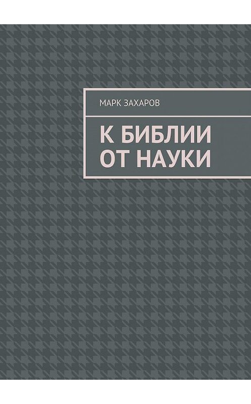 Обложка книги «К Библии от науки» автора Марка Захарова. ISBN 9785449092489.