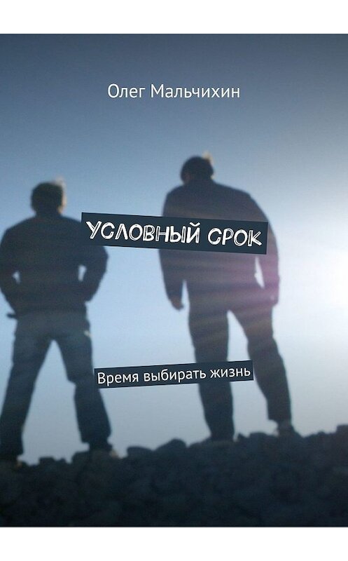 Обложка книги «Условный срок. Время выбирать жизнь» автора Олега Мальчихина. ISBN 9785449685339.