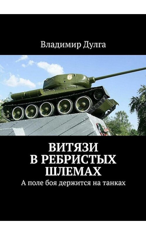 Обложка книги «Витязи в ребристых шлемах. А поле боя держится на танках» автора Владимир Дулги. ISBN 9785448332166.