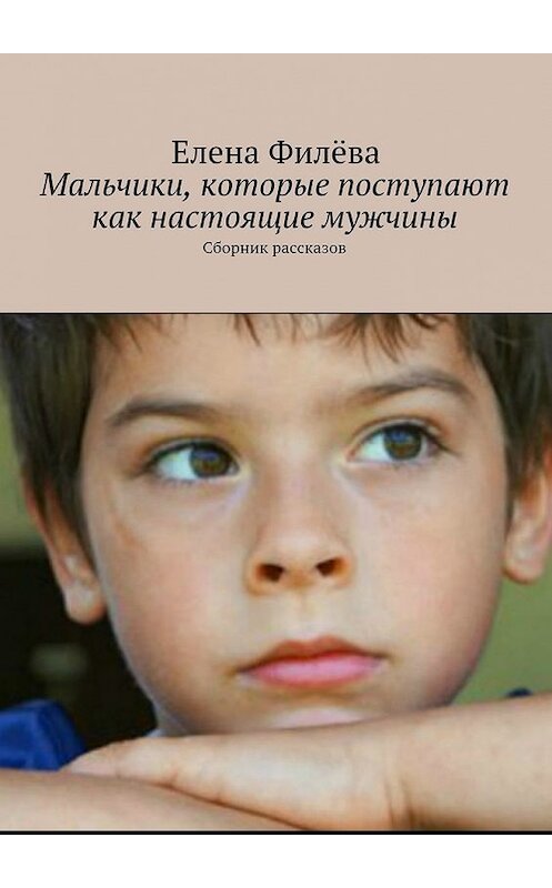 Обложка книги «Мальчики, которые поступают как настоящие мужчины. Сборник рассказов» автора Елены Филёвы. ISBN 9785448384790.