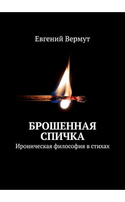 Обложка книги «Брошенная спичка. Ироническая философия в стихах» автора Евгеного Вермута. ISBN 9785449857866.