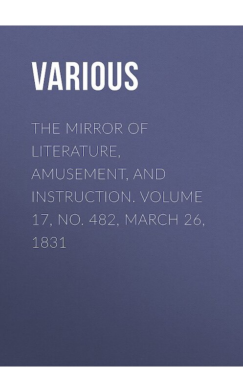 Обложка книги «The Mirror of Literature, Amusement, and Instruction. Volume 17, No. 482, March 26, 1831» автора Various.
