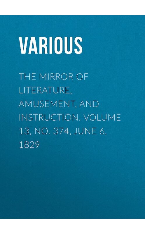 Обложка книги «The Mirror of Literature, Amusement, and Instruction. Volume 13, No. 374, June 6, 1829» автора Various.