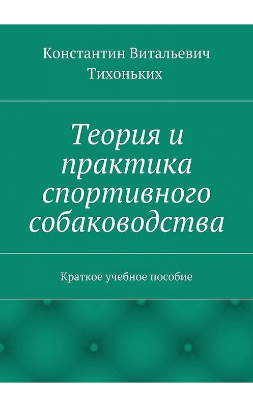 Обложка книги «Теория и практика спортивного собаководства. Краткое учебное пособие» автора Константина Тихонькиха. ISBN 9785448348259.