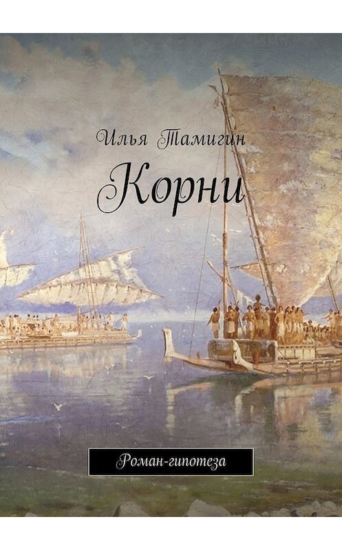 Обложка книги «Корни. Роман-гипотеза» автора Ильи Тамигина. ISBN 9785449010865.