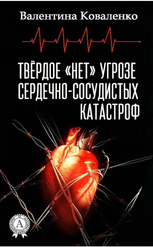 Обложка книги «Твёрдое «нет» угрозе сердечно-сосудистых катастроф» автора Валентиной Коваленко издание 2017 года.
