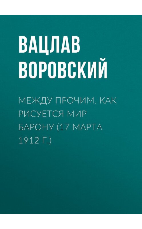 Обложка книги «Между прочим. Как рисуется мир барону (17 марта 1912 г.)» автора Вацлава Воровския.