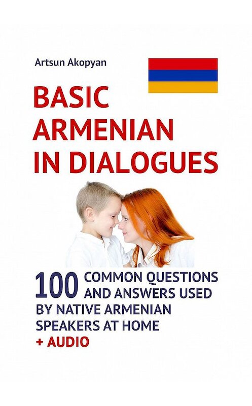 Обложка книги «Basic Armenian in Dialogues. 100 Common Questions and Answers Used by Native Armenian Speakers at Home + Audio» автора Artsun Akopyan. ISBN 9785449831996.