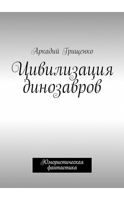 Обложка книги «Цивилизация динозавров» автора Аркадого Грищенки. ISBN 9785447435257.