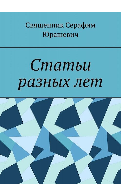 Обложка книги «Статьи разных лет» автора Священника Серафима Юрашевича. ISBN 9785449828064.