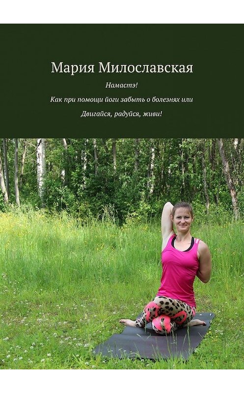 Обложка книги «Намастэ! Как при помощи йоги забыть о болезнях, или Двигайся, радуйся, живи!» автора Марии Милославская. ISBN 9785448313035.