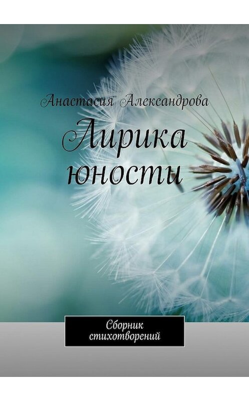 Обложка книги «Лирика юности. Сборник стихотворений» автора Анастасии Александровы. ISBN 9785448375286.