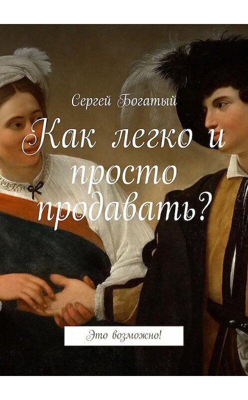Обложка книги «Как легко и просто продавать? Это возможно!» автора Сергея Богатый. ISBN 9785448379147.