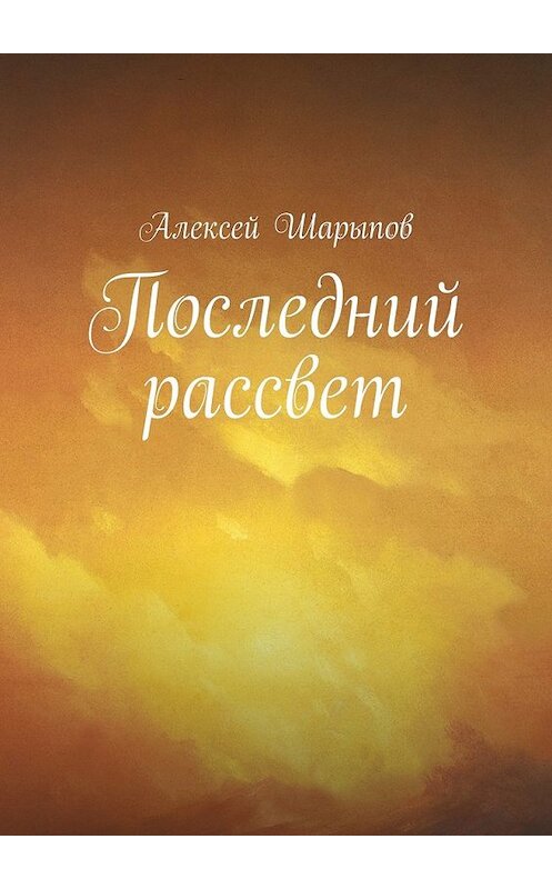 Обложка книги «Последний рассвет» автора Алексея Шарыпова. ISBN 9785447450953.