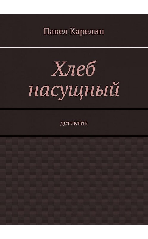 Обложка книги «Хлеб насущный. Детектив» автора Павела Карелина. ISBN 9785447477202.