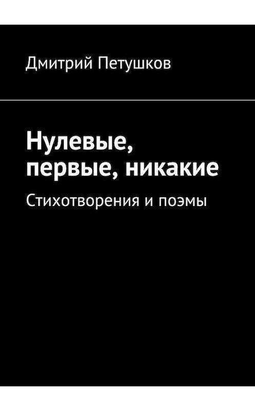 Обложка книги «Нулевые, первые, никакие» автора Дмитрия Петушкова. ISBN 9785447449650.