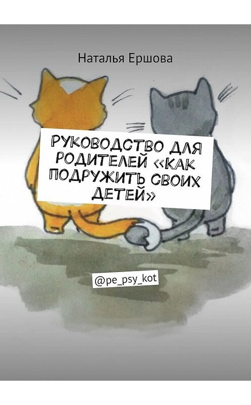 Обложка книги «Руководство для родителей «Как подружить своих детей». @pe_psy_kot» автора Натальи Ершовы. ISBN 9785449848642.