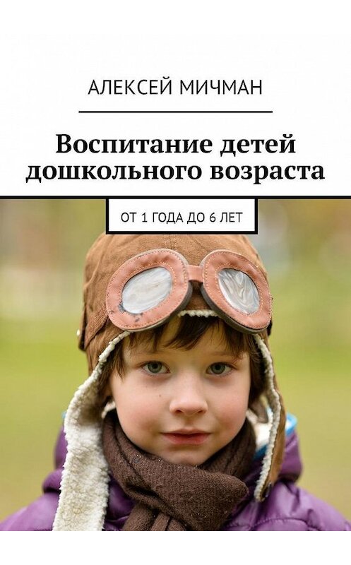 Обложка книги «Воспитание детей дошкольного возраста. От 1 года до 6 лет» автора Алексейа Мичмана. ISBN 9785448599989.