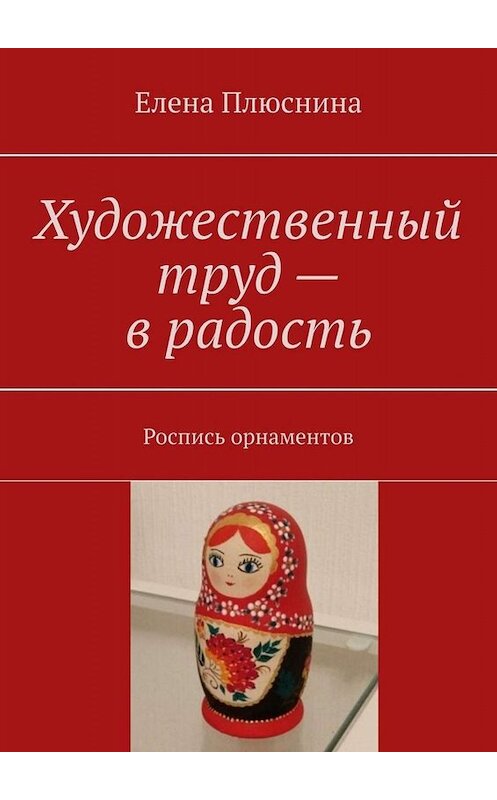 Обложка книги «Художественный труд – в радость. Роспись орнаментов» автора Елены Плюснины. ISBN 9785449843937.