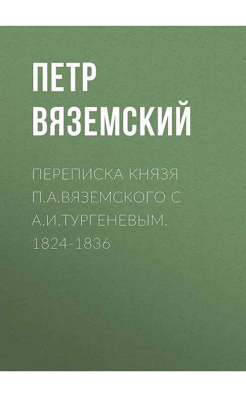 Обложка книги «Переписка князя П.А.Вяземского с А.И.Тургеневым. 1824-1836» автора Петра Вяземския.