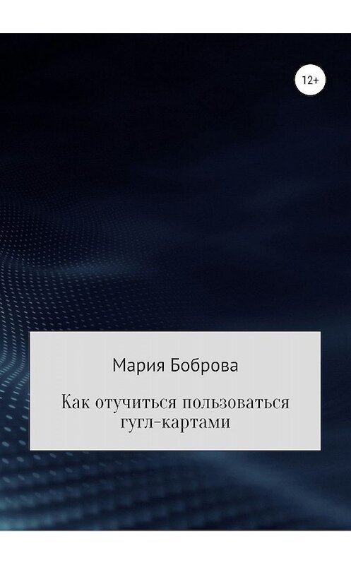 Обложка книги «Как отучиться пользоваться гугл-картами» автора Марии Бобровы издание 2019 года.