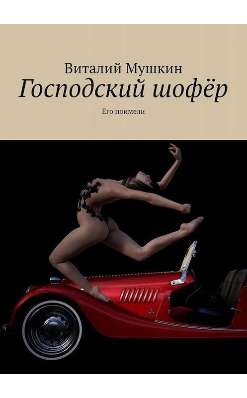 Обложка книги «Господский шофёр. Его поимели» автора Виталия Мушкина. ISBN 9785449819994.