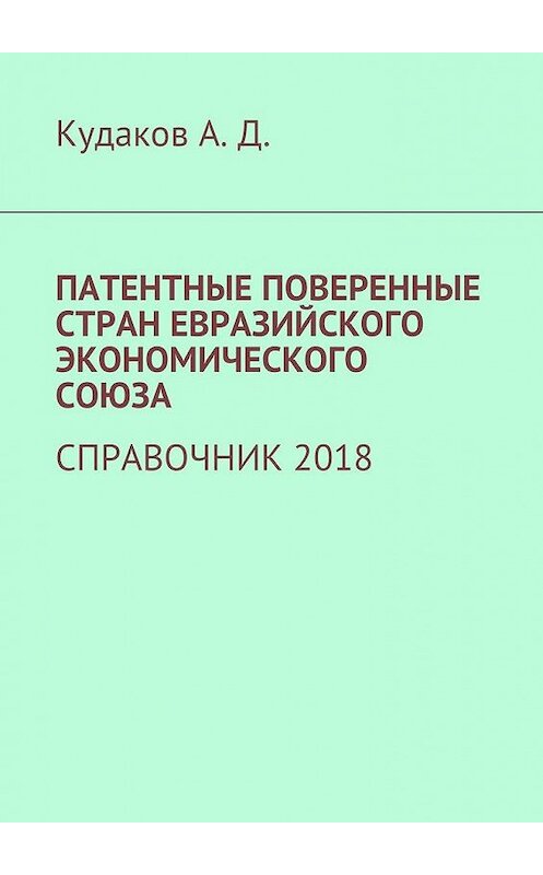 Обложка книги «ПАТЕНТНЫЕ ПОВЕРЕННЫЕ СТРАН ЕВРАЗИЙСКОГО ЭКОНОМИЧЕСКОГО СОЮЗА. СПРАВОЧНИК 2018» автора Андрея Кудакова. ISBN 9785449077080.