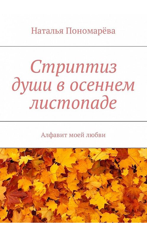 Обложка книги «Стриптиз души в осеннем листопаде. Алфавит моей любви» автора Натальи Пономарёвы. ISBN 9785448575068.