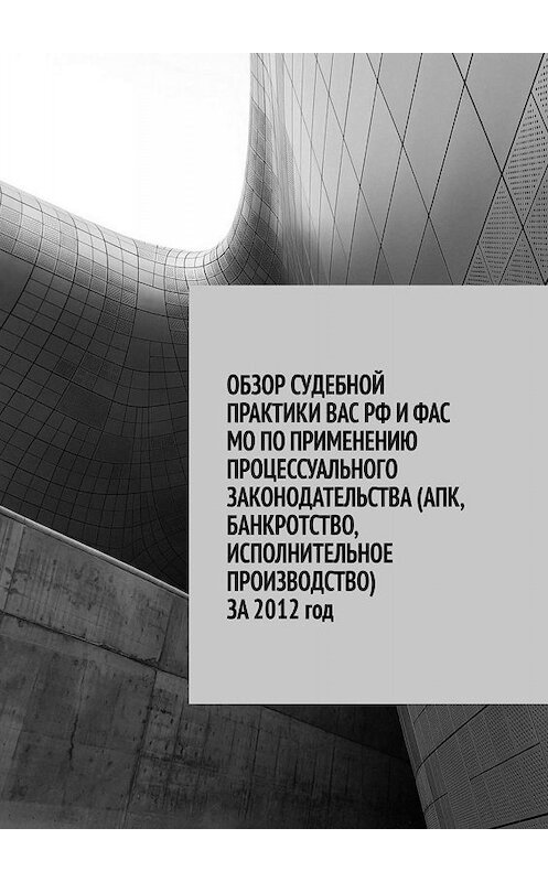 Обложка книги «Обзор судебной практики ВАС РФ и ФАС МО по применению процессуального законодательства за 2012 год» автора Сергея Назарова. ISBN 9785449614858.