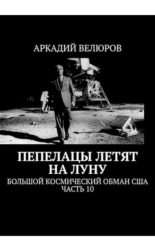 Обложка книги «Пепелацы летят на Луну. Большой космический обман США. Часть 10» автора Аркадия Велюрова. ISBN 9785005067210.