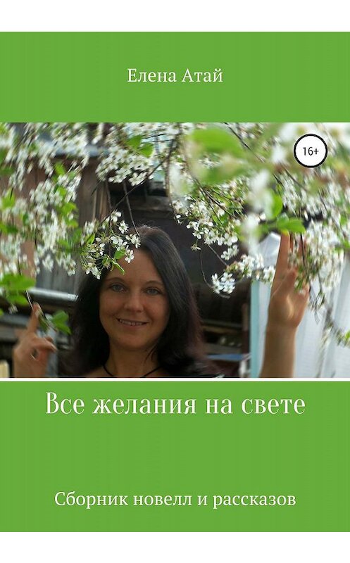 Обложка книги «Все желания на свете. Сборник новелл и рассказов» автора Елены Атай издание 2020 года. ISBN 9785532078901.