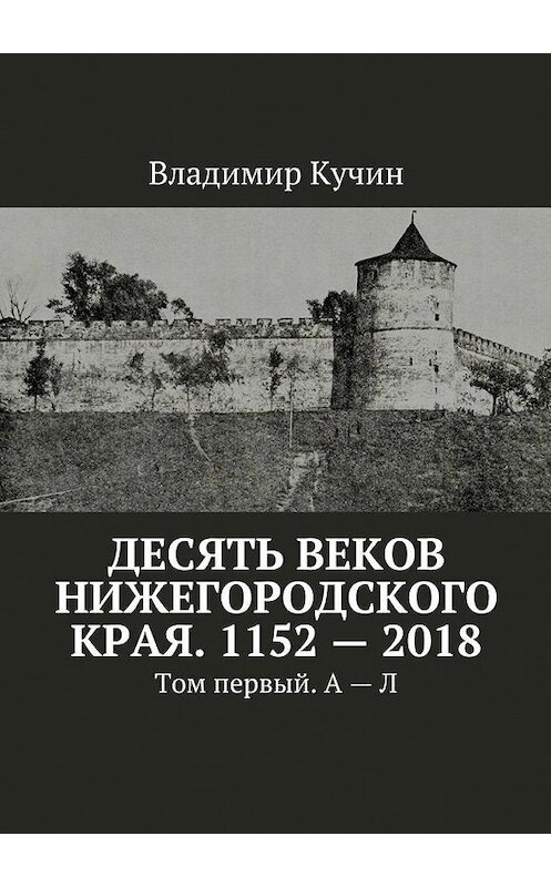 Обложка книги «Десять веков Нижегородского края. 1152—2018. Том первый. А—Л» автора Владимира Кучина. ISBN 9785449062642.