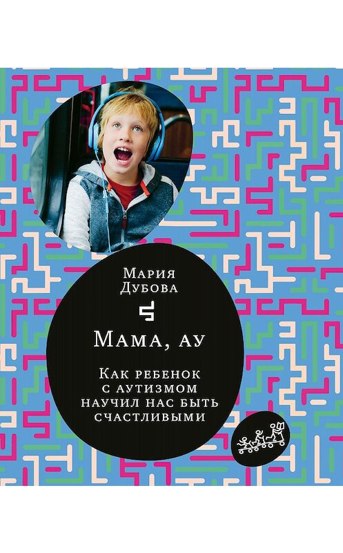 Обложка книги «Мама, ау. Как ребенок с аутизмом научил нас быть счастливыми» автора Марии Дубовы издание 2020 года. ISBN 9785001671626.