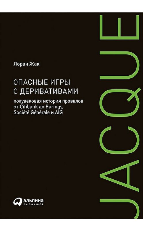 Обложка книги «Опасные игры с деривативами: Полувековая история провалов от Citibank до Barings, Société Générale и AIG» автора Лорана Жака издание 2017 года. ISBN 9785961451368.