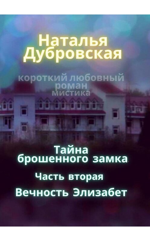 Обложка книги «Тайна брошенного замка. Часть вторая. Вечность Элизабет. Короткий любовный роман, мистика» автора Натальи Дубровская. ISBN 9785005187482.