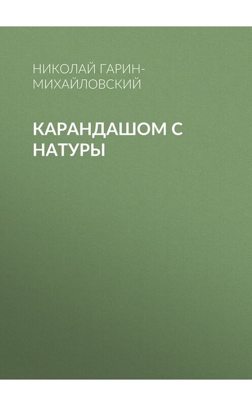 Обложка книги «Карандашом с натуры» автора Николая Гарин-Михайловския.