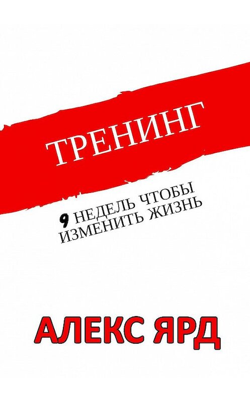 Обложка книги «Тренинг. 9 недель, чтобы изменить жизнь» автора Алекса Ярда. ISBN 9785449343758.