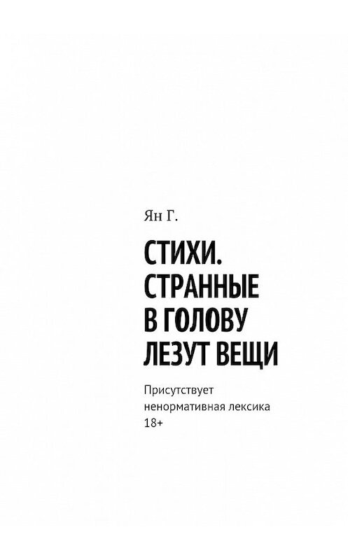 Обложка книги «Стихи. Странные в голову лезут вещи. Присутствует ненормативная лексика. 18+» автора Ян Г.. ISBN 9785448346712.