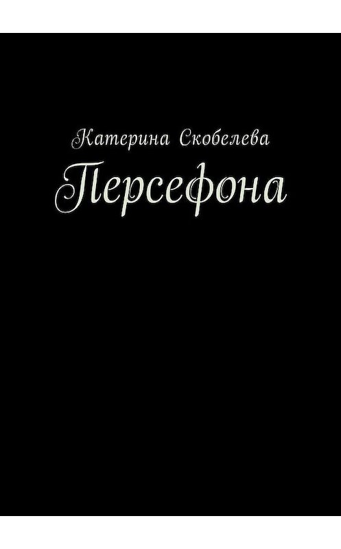 Обложка книги «Персефона» автора Катериной Скобелевы. ISBN 9785448588266.