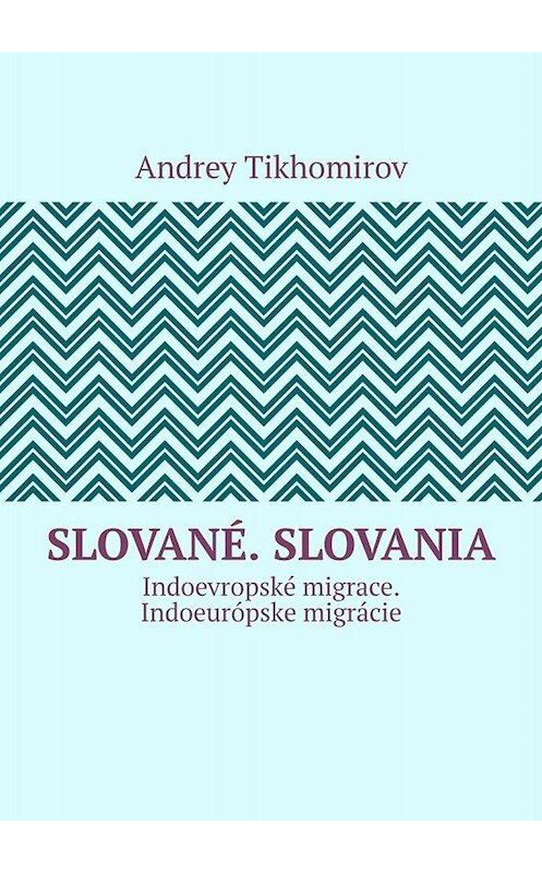 Обложка книги «Slované. Slovania. Indoevropské migrace. Indoeurópske migrácie» автора Andrey Tikhomirov. ISBN 9785005071224.
