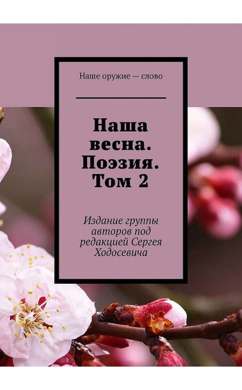 Обложка книги «Наша весна. Поэзия. Том 2. Издание группы авторов под редакцией Сергея Ходосевича» автора Сергея Ходосевича. ISBN 9785449666215.