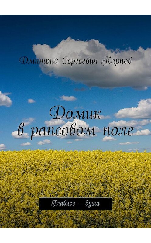 Обложка книги «Домик в рапсовом поле. Главное – душа» автора Дмитрия Карпова. ISBN 9785005042903.