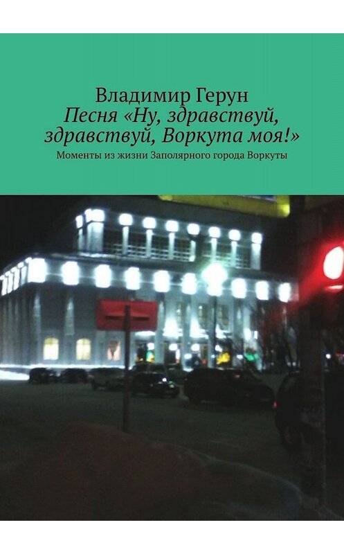 Обложка книги «Песня «Ну, здравствуй, здравствуй, Воркута моя!». Моменты из жизни Заполярного города Воркуты» автора Владимира Геруна. ISBN 9785005038357.