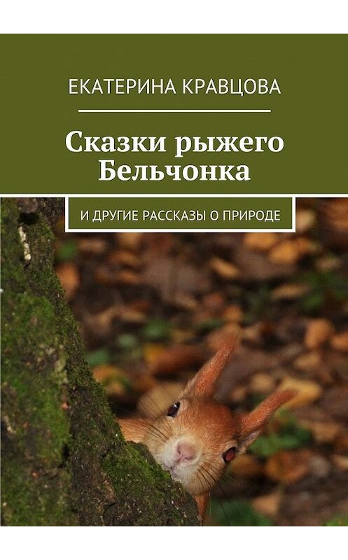 Обложка книги «Сказки рыжего Бельчонка. И другие рассказы о природе» автора Екатериной Кравцовы. ISBN 9785449078506.